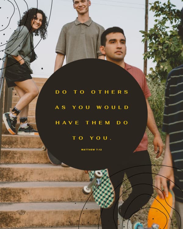 Do to others as you would have them do to you. - Matthew 7:12