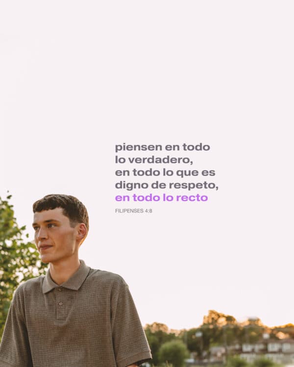 Piensen en todo lo verdadero, en todo lo que es digno de respeto, en todo lo recto. - Filipenses 4:8