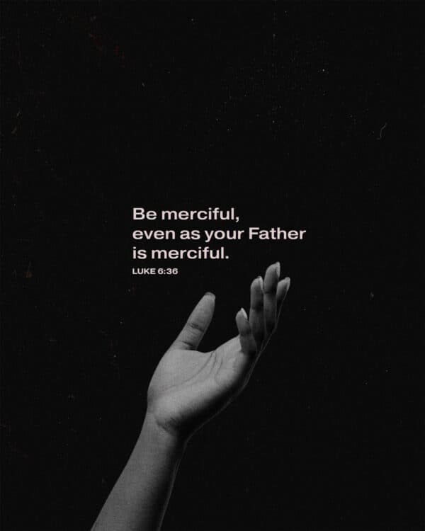 Be merciful, even as your Father is merciful. - Luke 6:36