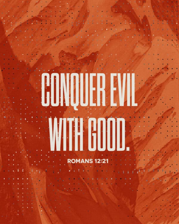 Conquer evil with good. - Romans 12:21