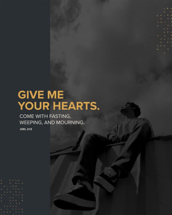 Give me your hearts. Come with fasting, weeping, and mourning. - Joel 2:12