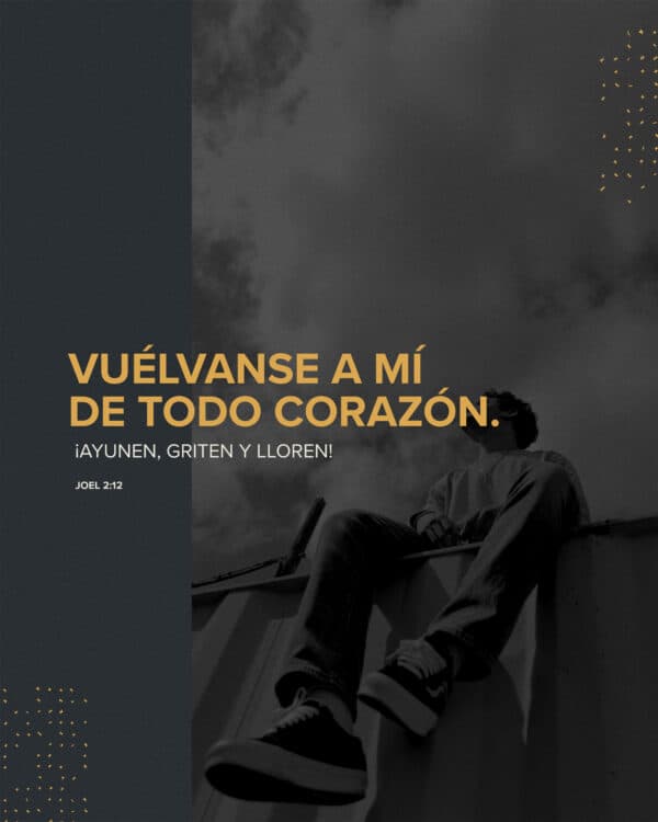 vuélvanse a mí de todo corazón. ¡Ayunen, griten y lloren! - Joel 2:12