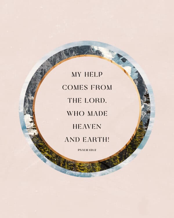 My help comes from the LORD, who made heaven and earth! - Psalm 121:2