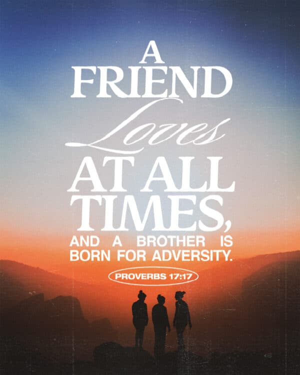 A friend loves at all times, and a brother is born for adversity. - Proverbs 17:17