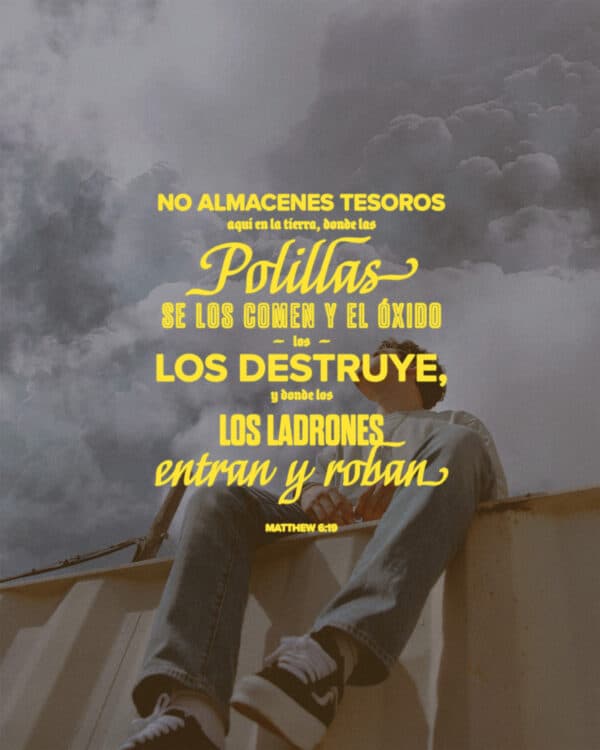 No almacenes tesoros aquí en la tierra, donde las polillas se los comen y el óxido los destruye, y donde los ladrones entran y roban. - Mateo 6:19