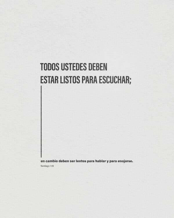 Todos ustedes deben estar listos para escuchar; en cambio deben ser lentos para hablar y para enojarse. - Santiago 1:19