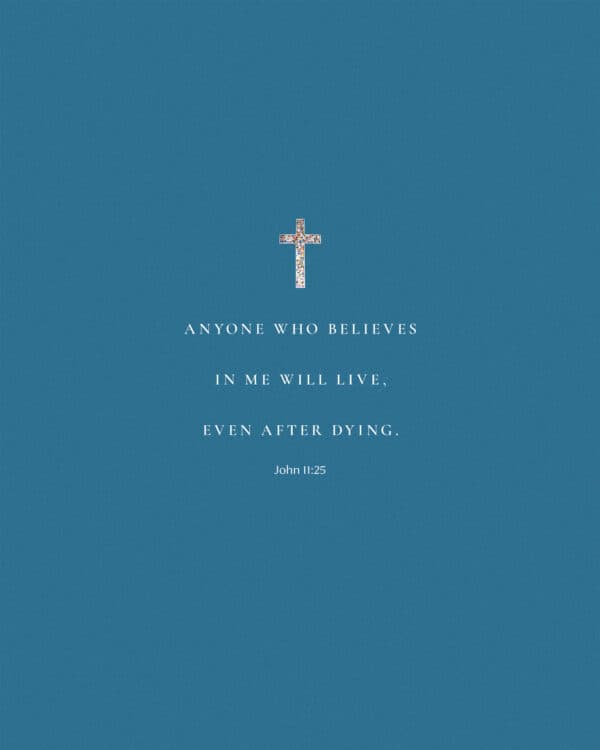 Anyone who believes in me will live, even after dying. - John 11:25