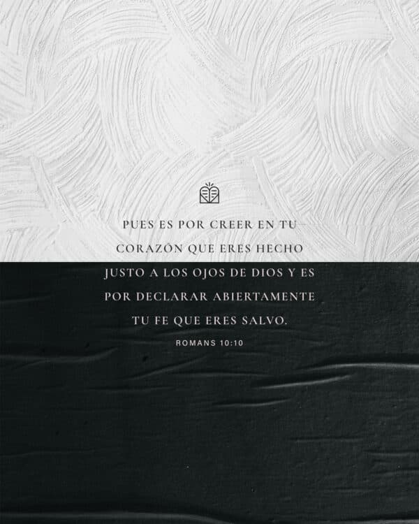 Pues es por creer en tu corazón que eres hecho justo a los ojos de Dios y es por declarar abiertamente tu fe que eres salvo. - Romanos 10:10