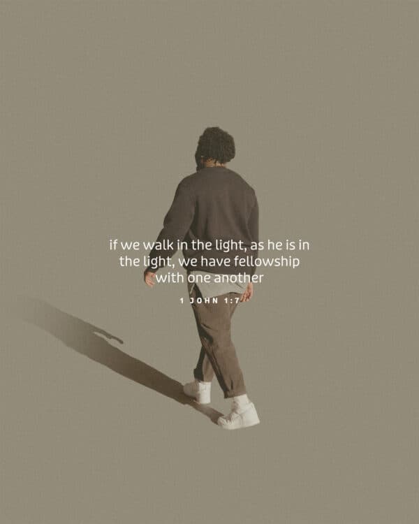 If we walk in the light, as he is in the light, we have fellowship with one another. - 1 John 1:7