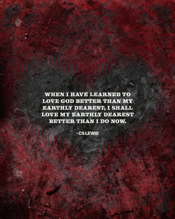 When I have learned to love God better than my earthly dearest, I shall love my earthly dearest better than I do now. - CS Lewis