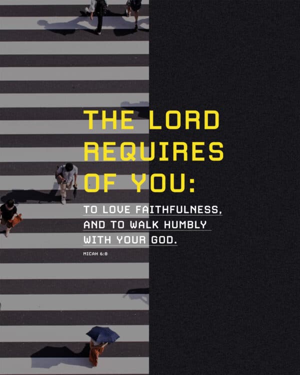 The LORD requires of you: to act justly, to love faithfulness, and to walk humbly with your God. - Micah 6:8