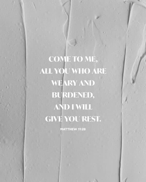 Come to Me, all you who are weary and burdened, and I will give you rest. - Matthew 11:28