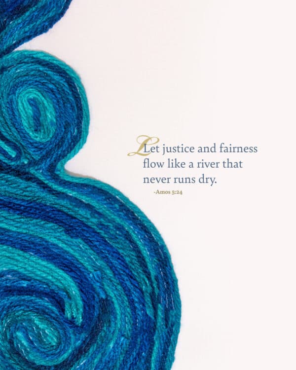 Let justice and fairness flow like a river that never runs dry. - Amos 5:24