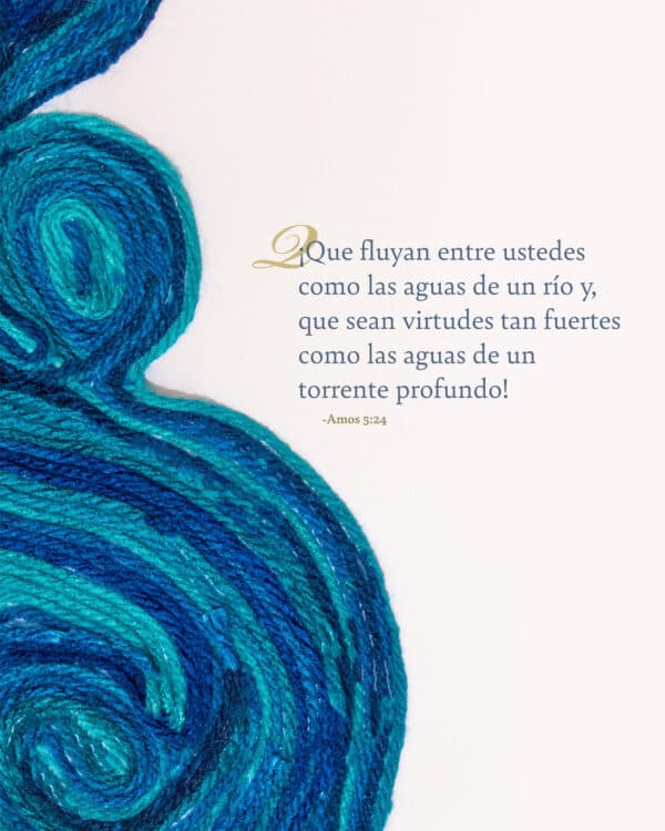 ¡Que fluyan entre ustedes como las aguas de un río y, que sean virtudes tan fuertes como las aguas de un torrente profundo! - Amos 5:24