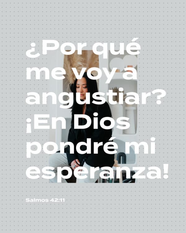 ¿Por qué voy a inquietarme? ¿Por qué me voy a angustiar? En Dios pondré mi esperanza, y todavía lo alabaré. - Salmos 42:11