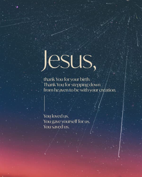 Jesus, thank You for your birth. Thank You for stepping down from heaven to be with your creation. You loved us. You gave yourself for us. You saved us.