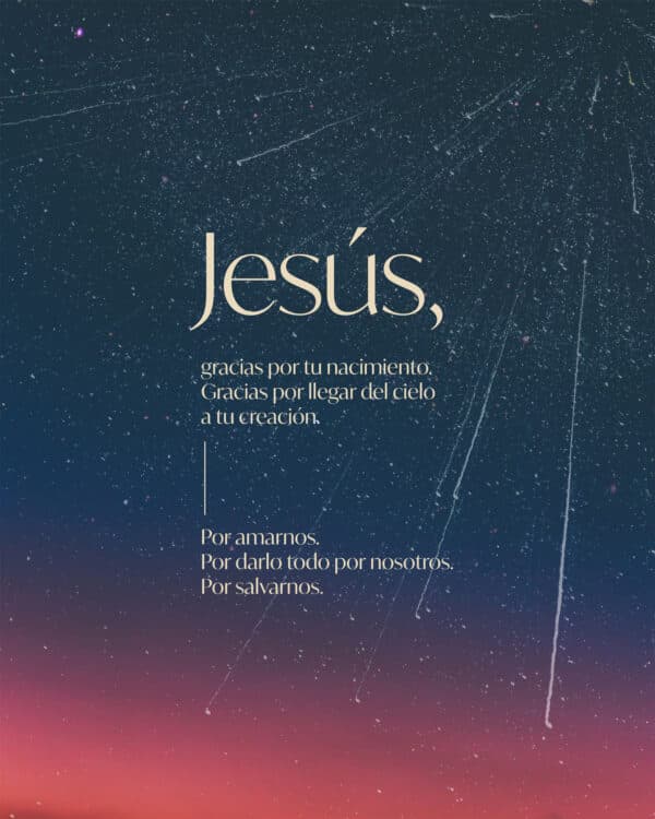 Jesús, gracias por tu nacimiento. Gracias por llegar del cielo a tu creación. Por amarnos. Por darlo todo por nosotros. Por salvarnos.