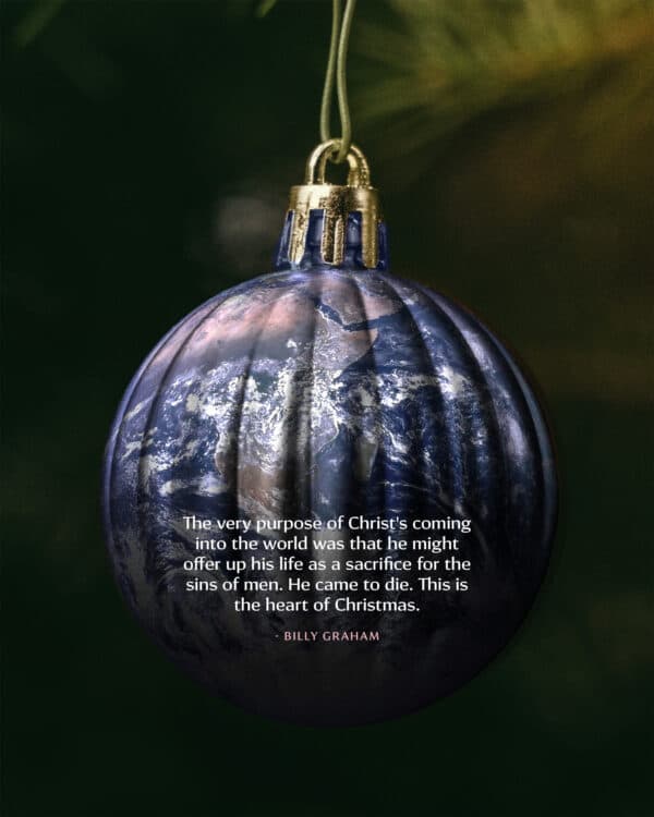 The very purpose of Christ's coming into the world was that he might offer up his life as a sacrifice for the sins of men. He came to die. This is the heart of Christmas. - Billy Graham