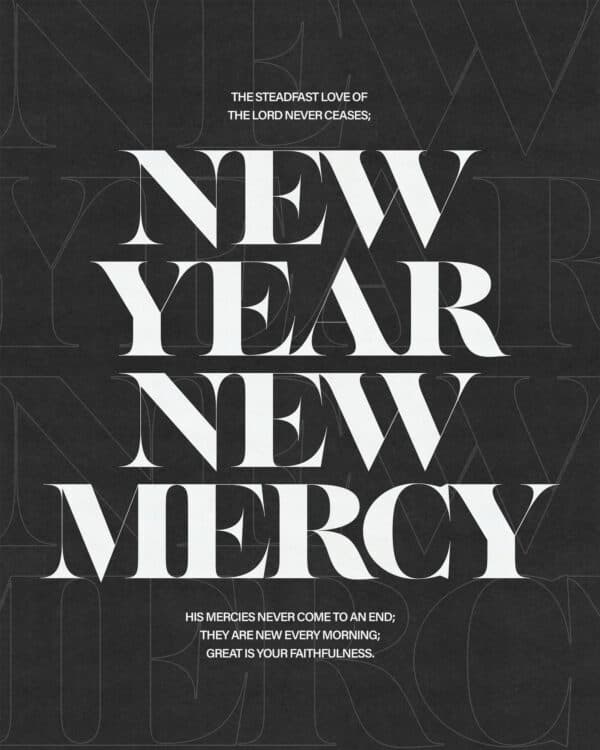 New Year, New Mercies. The steadfast love of the Lord never ceases; his mercies never come to an end; they are new every morning; great is your faithfulness.