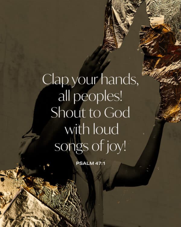 Clap your hands, all peoples! Shout to God with loud songs of joy! - Psalm 47:1