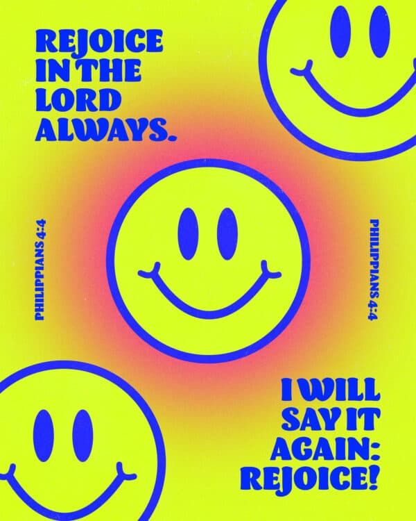 Rejoice in the Lord always. I will say it again: Rejoice! - Philippians 4:4
