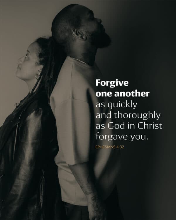 Forgive one another as quickly and thoroughly as God in Christ forgave you. - Ephesians 4:32