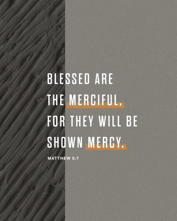 Blessed are the merciful, for they will be shown mercy. - Matthew 5:7