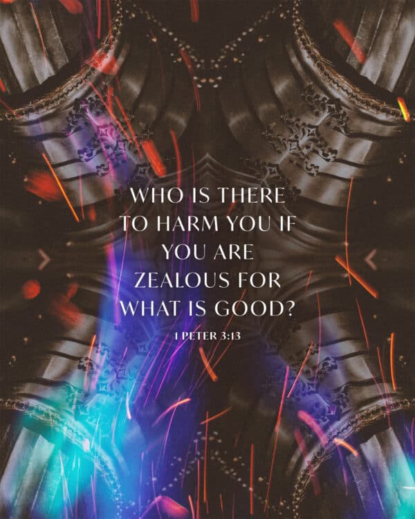 Who is there to harm you if you are zealous for what is good? - 1 Peter 3:13