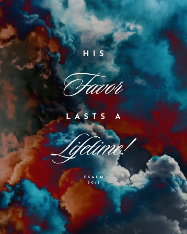 His favor lasts a lifetime! - Psalm 30:5