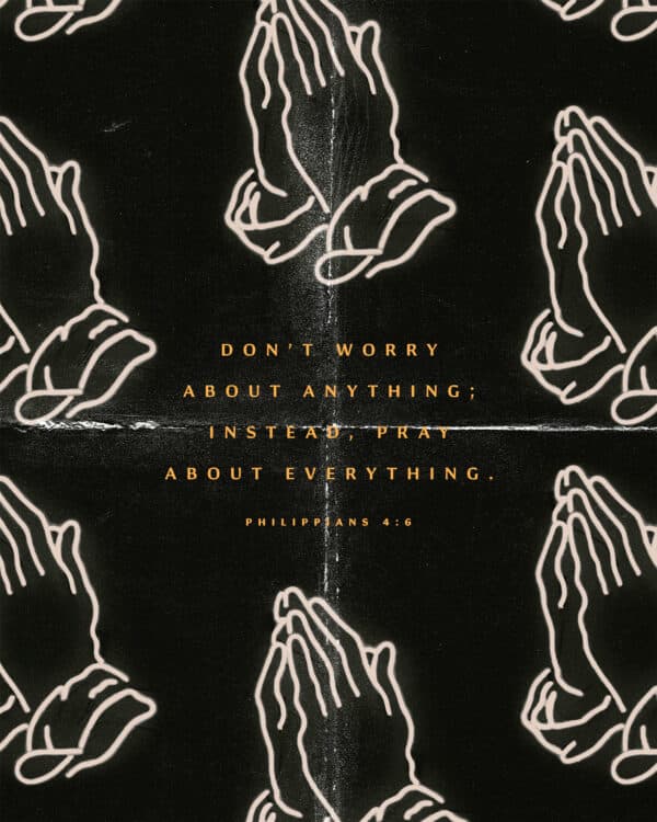 Don’t worry about anything; instead, pray about everything. - Philippians 4:6