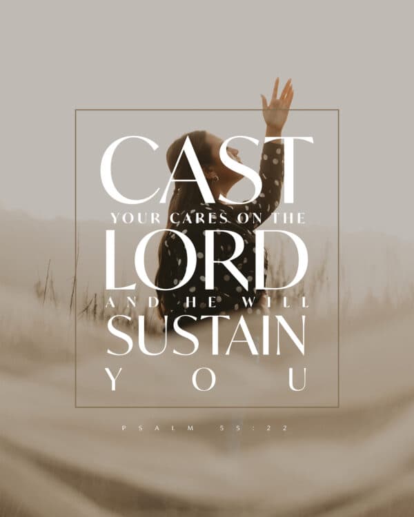 Cast your cares on the LORD and he will sustain you. - Psalm 55:22