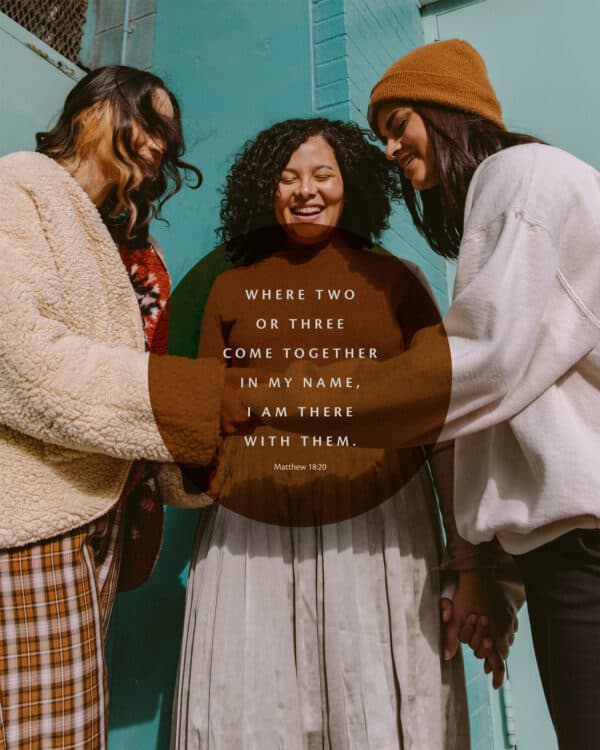 Where two or three come together in my name, I am there with them. - Matthew 18:20