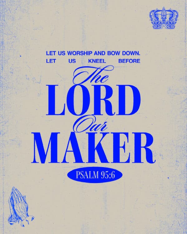 Let us worship and bow down. Let us kneel before the LORD our maker. - Psalm 95:6