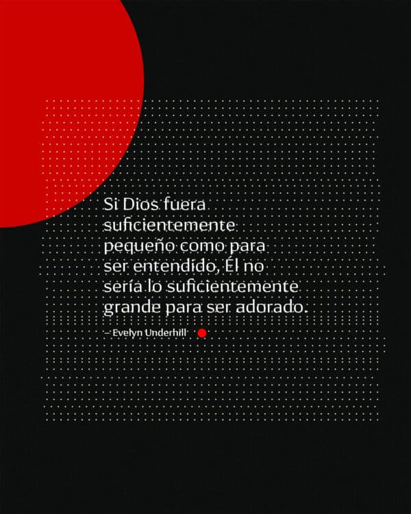 Si Dios fuera suficientemente pequeño como para ser entendido, Él no sería lo suficientemente grande para ser adorado. – Evelyn Underhill