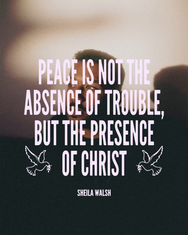 Peace is not the absence of trouble, but the presence of Christ. - Sheila Walsh