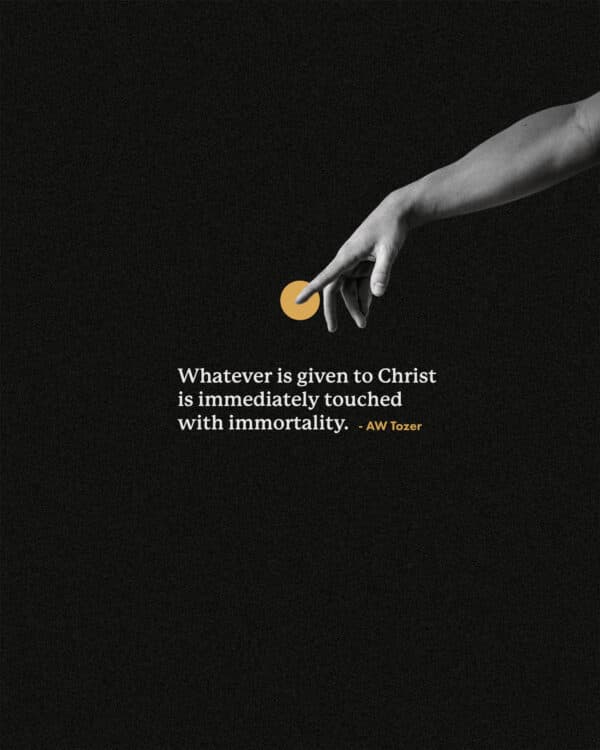 Whatever is given to Christ is immediately touched with immortality. - AW Tozer