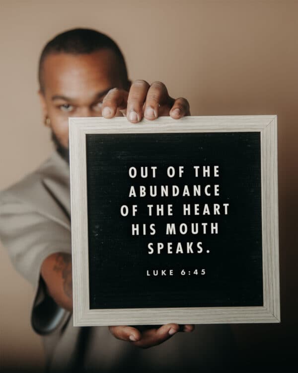Out of the abundance of the heart his mouth speaks. - Luke 6:45