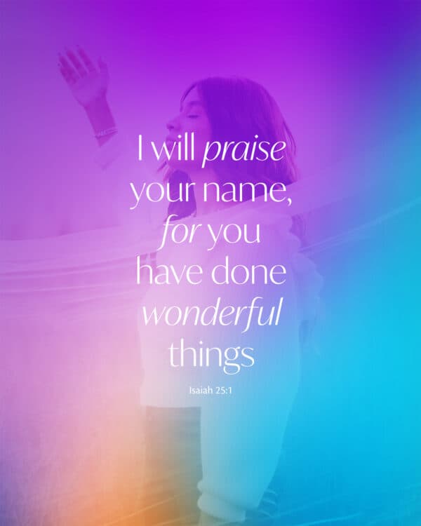 I will praise your name, for you have done wonderful things. - Isaiah 25:1
