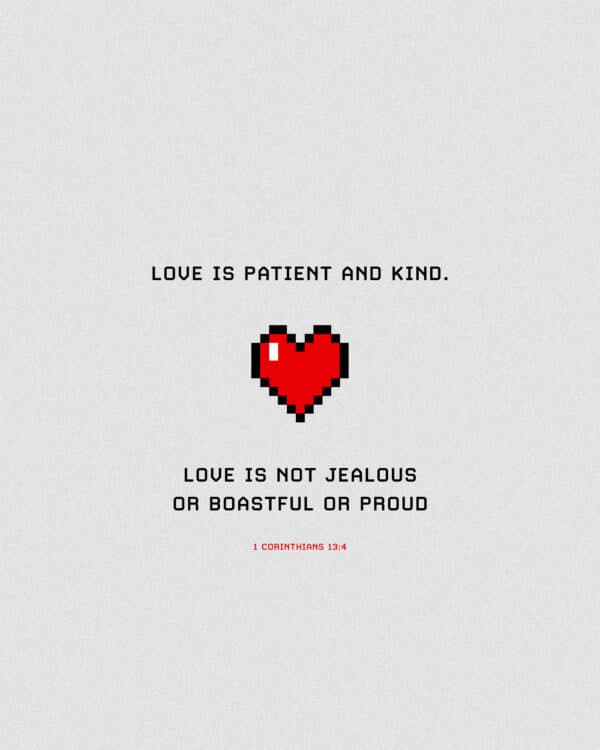 Love is patient and kind. Love is not jealous or boastful or proud. - 1 Corinthians 13:4