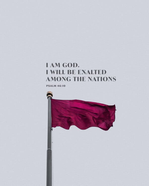 I am God. I will be exalted among the nations. - Psalm 46:10