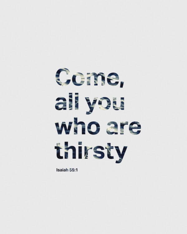 Come, all you who are thirsty. - Isaiah 55:1