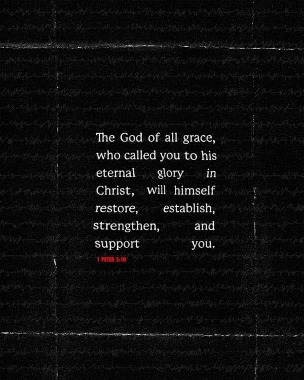 The God of all grace, who called you to his eternal glory in Christ, will himself restore, establish, strengthen, and support you. - 1 Peter 5:10