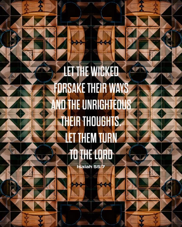 Let the wicked forsake their ways and the unrighteous their thoughts. Let them turn to the LORD. - Isaiah 55:7