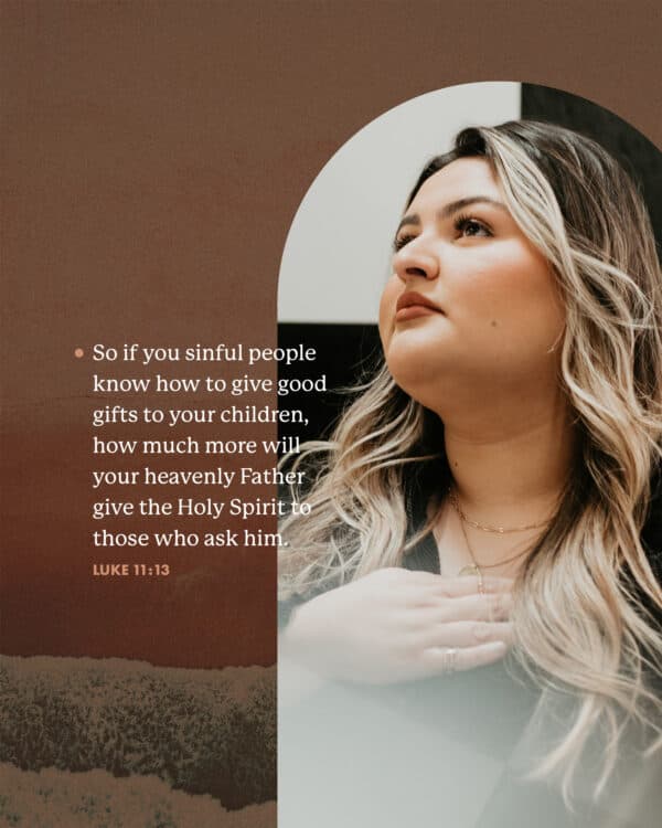 So if you sinful people know how to give good gifts to your children, how much more will your heavenly Father give the Holy Spirit to those who ask him. - Luke 11:13