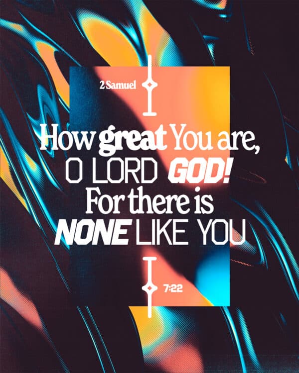 How great You are, O Lord GOD! For there is none like You. - 2 Samuel 7:22