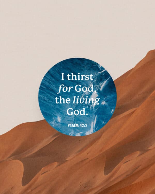 I thirst for God, the living God. - Psalm 42:2