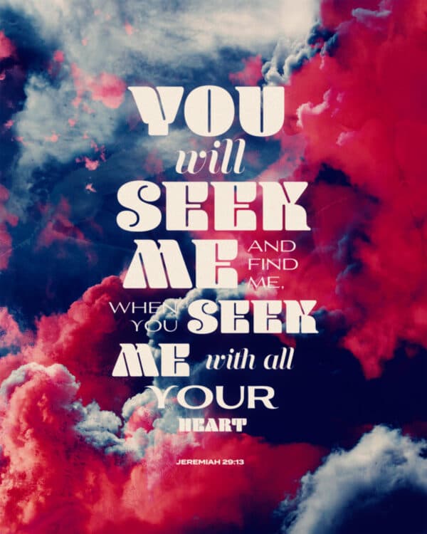 You will seek me and find me, when you seek me with all your heart. - Jeremiah 29:13