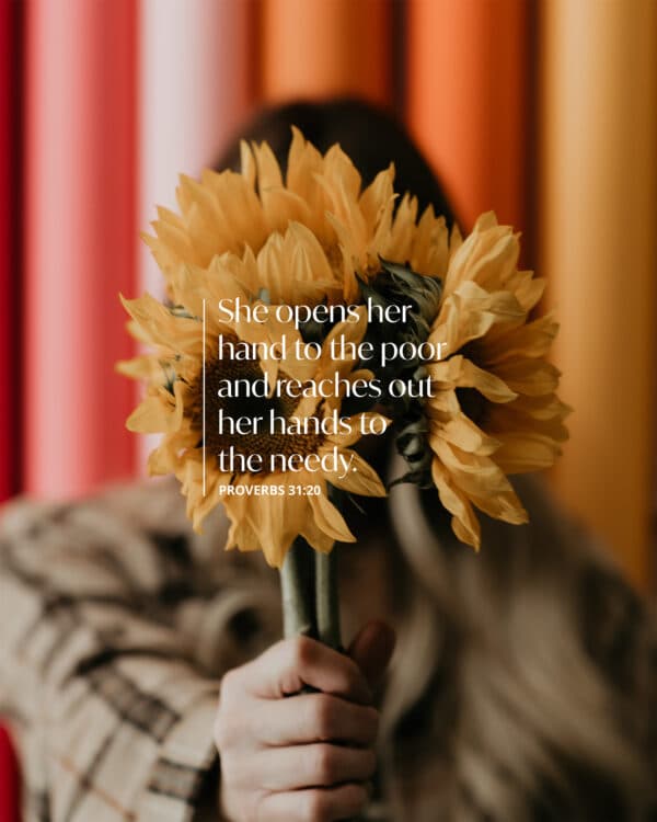 She opens her hand to the poor and reaches out her hands to the needy. - Proverbs 31:20