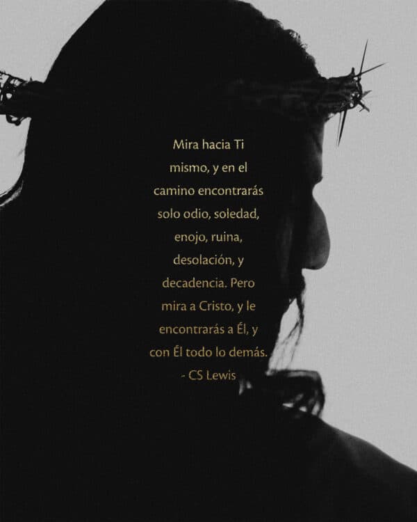 Mira hacia Ti mismo, y en el camino encontrarás solo odio, soledad, enojo, ruina, desolación, y decadencia. Pero mira a Cristo, y le encontrarás a Él, y con Él todo lo demás. - CS Lewis