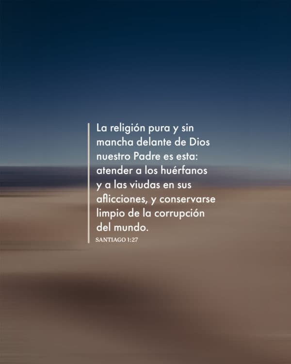 La religión pura y sin mancha delante de Dios nuestro Padre es esta: atender a los huérfanos y a las viudas en sus aflicciones, y conservarse limpio de la corrupción del mundo. - Santiago 1:27